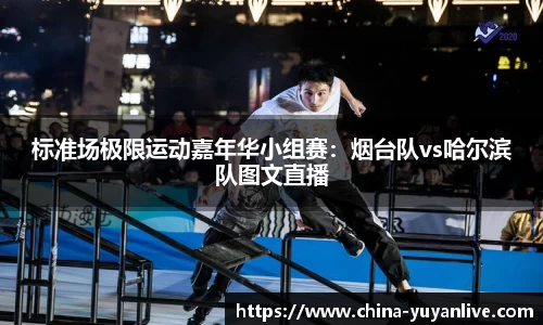 标准场极限运动嘉年华小组赛：烟台队vs哈尔滨队图文直播